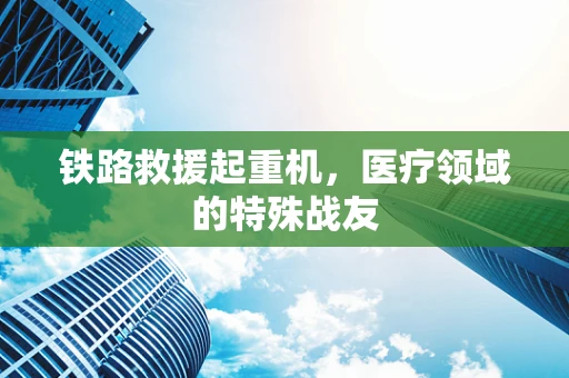 铁路救援起重机，医疗领域的特殊战友