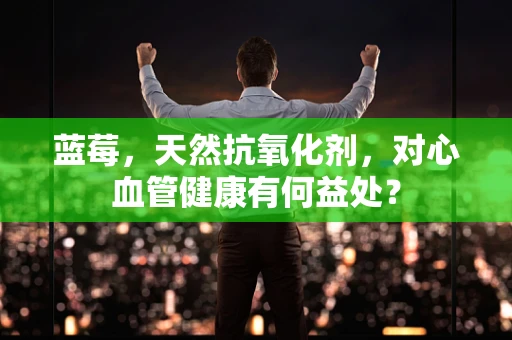 蓝莓，天然抗氧化剂，对心血管健康有何益处？