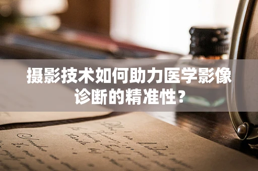 摄影技术如何助力医学影像诊断的精准性？