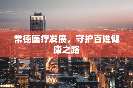 常德医疗发展，守护百姓健康之路