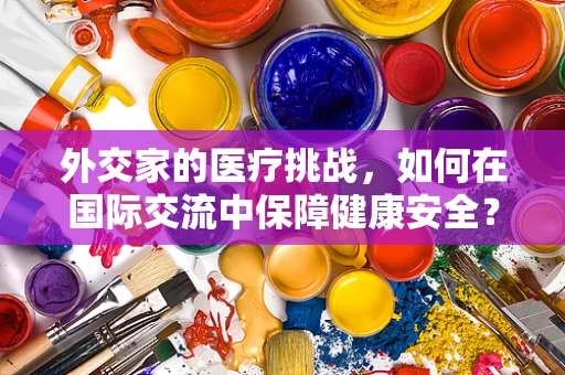 外交家的医疗挑战，如何在国际交流中保障健康安全？