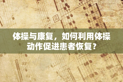 体操与康复，如何利用体操动作促进患者恢复？