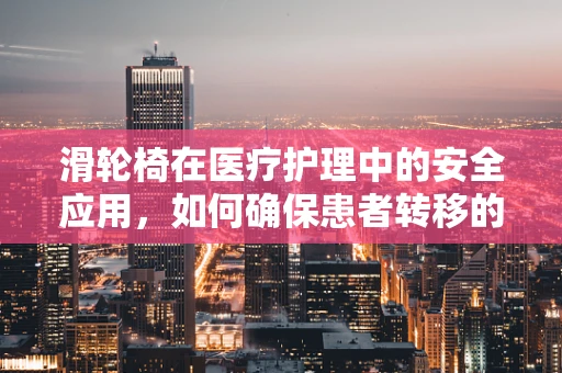 滑轮椅在医疗护理中的安全应用，如何确保患者转移的平稳与安全？