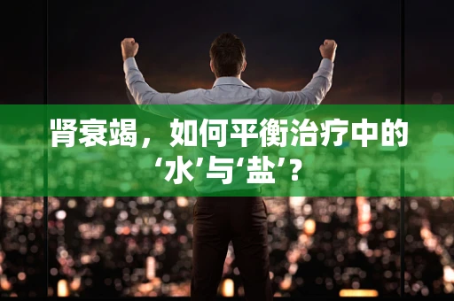 肾衰竭，如何平衡治疗中的‘水’与‘盐’？