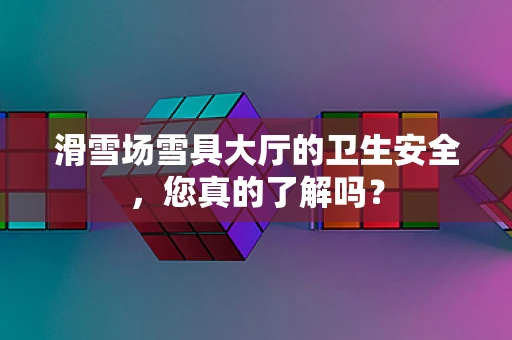 滑雪场雪具大厅的卫生安全，您真的了解吗？