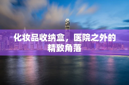 化妆品收纳盒，医院之外的精致角落