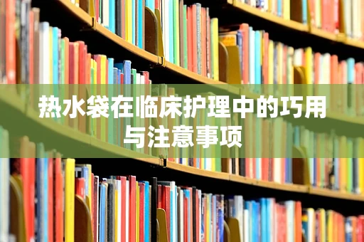 热水袋在临床护理中的巧用与注意事项