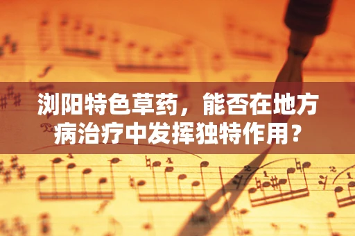 浏阳特色草药，能否在地方病治疗中发挥独特作用？