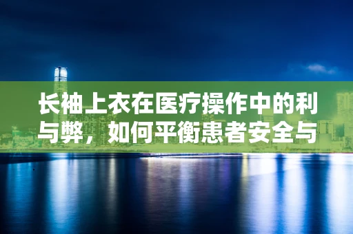 长袖上衣在医疗操作中的利与弊，如何平衡患者安全与医护人员舒适？