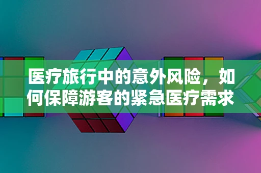 医疗旅行中的意外风险，如何保障游客的紧急医疗需求？