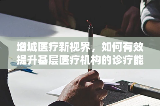 增城医疗新视界，如何有效提升基层医疗机构的诊疗能力？