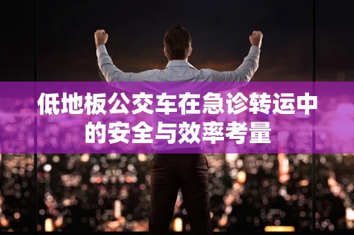 低地板公交车在急诊转运中的安全与效率考量