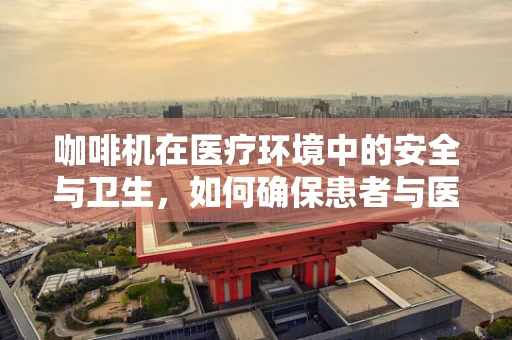 咖啡机在医疗环境中的安全与卫生，如何确保患者与医护人员免受交叉感染？
