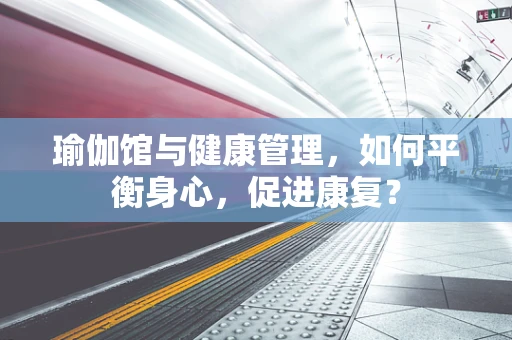 瑜伽馆与健康管理，如何平衡身心，促进康复？