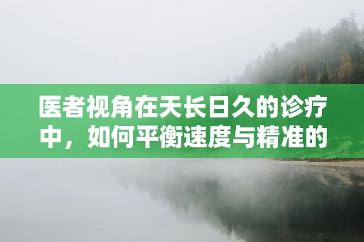 医者视角在天长日久的诊疗中，如何平衡速度与精准的微妙关系？