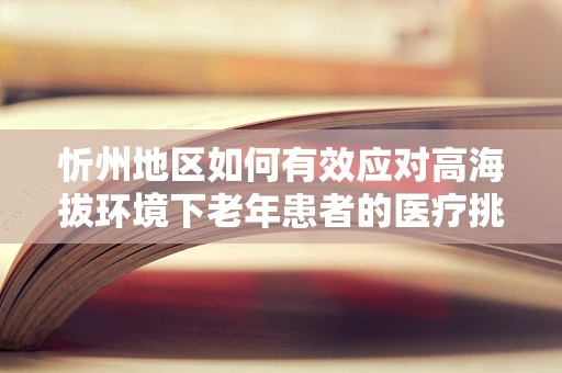 忻州地区如何有效应对高海拔环境下老年患者的医疗挑战？