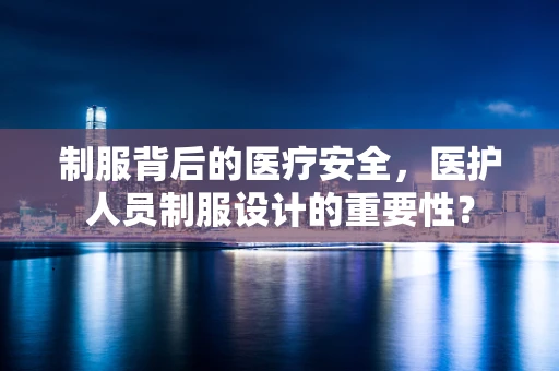 制服背后的医疗安全，医护人员制服设计的重要性？