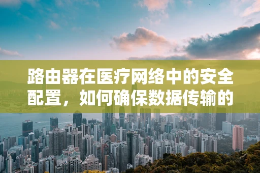路由器在医疗网络中的安全配置，如何确保数据传输的私密与安全？