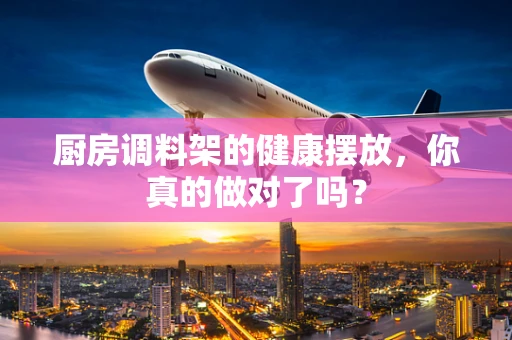 厨房调料架的健康摆放，你真的做对了吗？