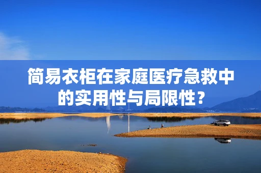 简易衣柜在家庭医疗急救中的实用性与局限性？