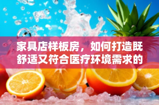 家具店样板房，如何打造既舒适又符合医疗环境需求的诊疗空间？
