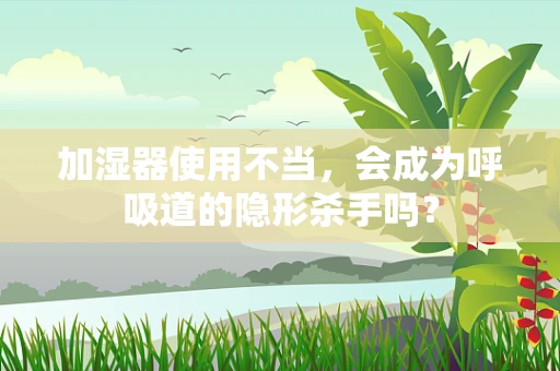 加湿器使用不当，会成为呼吸道的隐形杀手吗？