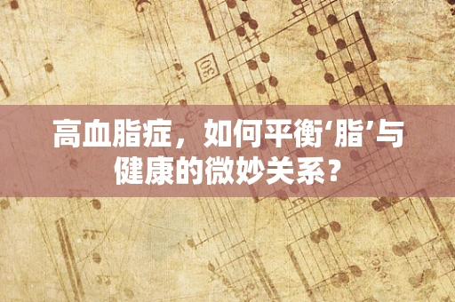 高血脂症，如何平衡‘脂’与健康的微妙关系？