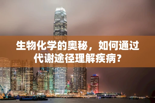 生物化学的奥秘，如何通过代谢途径理解疾病？