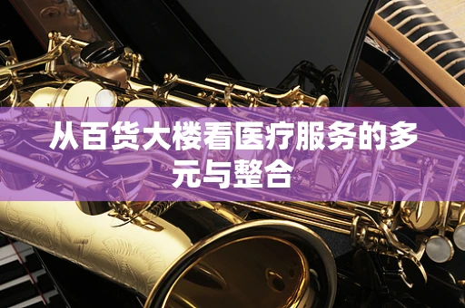 从百货大楼看医疗服务的多元与整合