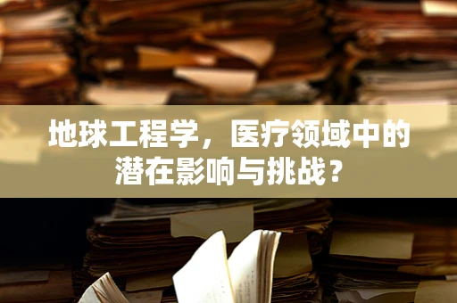 地球工程学，医疗领域中的潜在影响与挑战？
