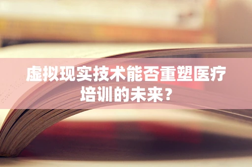 虚拟现实技术能否重塑医疗培训的未来？