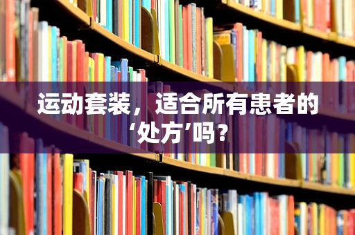 运动套装，适合所有患者的‘处方’吗？