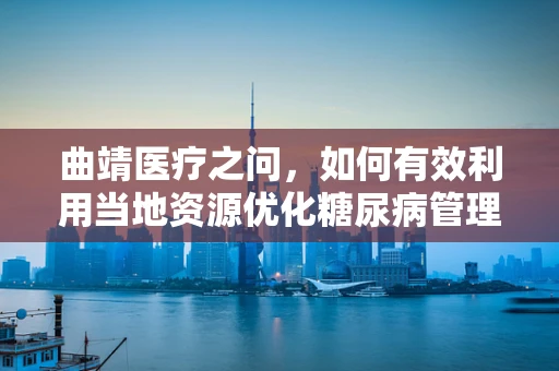 曲靖医疗之问，如何有效利用当地资源优化糖尿病管理？