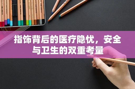 指饰背后的医疗隐忧，安全与卫生的双重考量