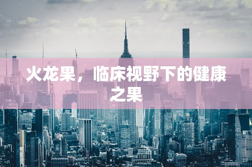 火龙果，临床视野下的健康之果