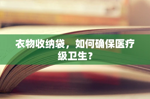 衣物收纳袋，如何确保医疗级卫生？