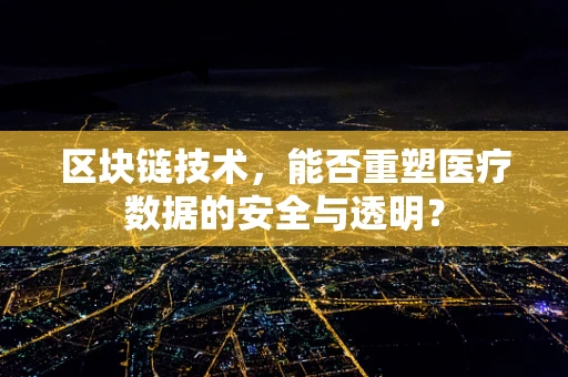 区块链技术，能否重塑医疗数据的安全与透明？