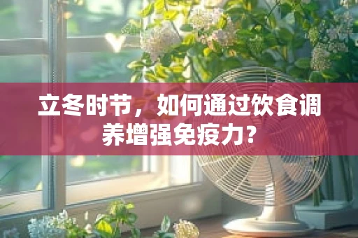 立冬时节，如何通过饮食调养增强免疫力？