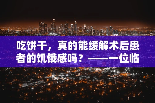 吃饼干，真的能缓解术后患者的饥饿感吗？——一位临床医生的视角