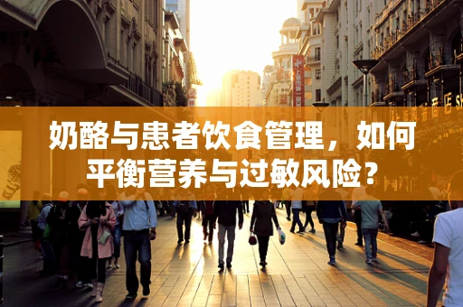 奶酪与患者饮食管理，如何平衡营养与过敏风险？