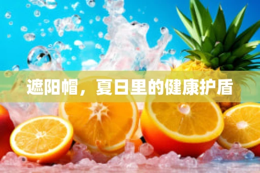 遮阳帽，夏日里的健康护盾