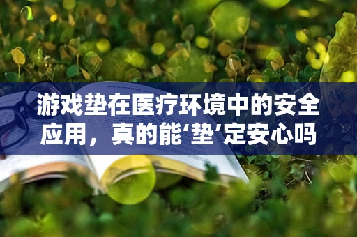 游戏垫在医疗环境中的安全应用，真的能‘垫’定安心吗？