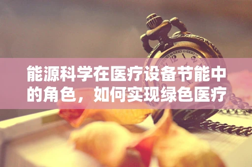 能源科学在医疗设备节能中的角色，如何实现绿色医疗？