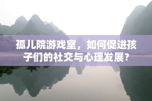 孤儿院游戏室，如何促进孩子们的社交与心理发展？