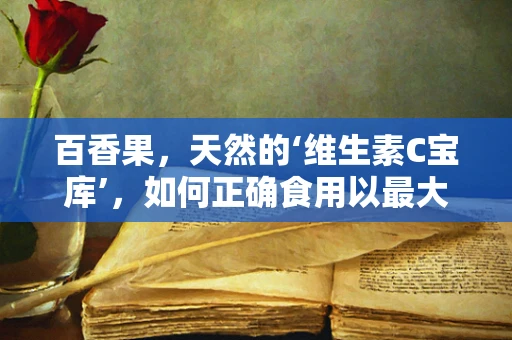 百香果，天然的‘维生素C宝库’，如何正确食用以最大化健康效益？