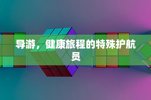 导游，健康旅程的特殊护航员
