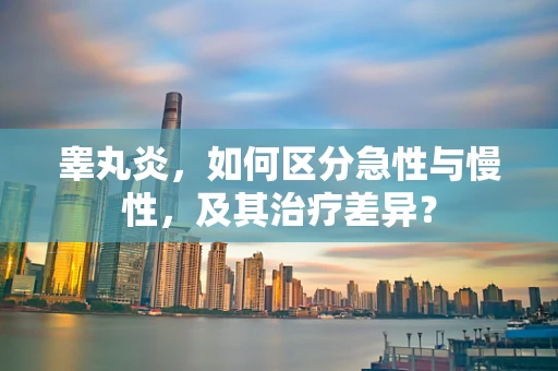 睾丸炎，如何区分急性与慢性，及其治疗差异？