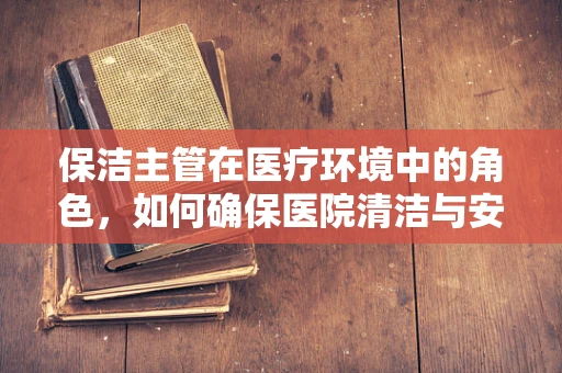 保洁主管在医疗环境中的角色，如何确保医院清洁与安全并重？