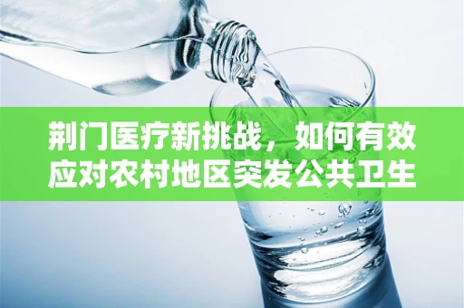 荆门医疗新挑战，如何有效应对农村地区突发公共卫生事件？