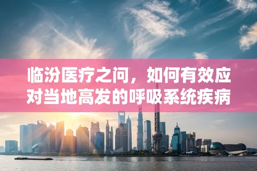 临汾医疗之问，如何有效应对当地高发的呼吸系统疾病？